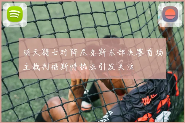 明天骑士对阵尼克斯东部决赛首场主裁判福斯特执法引发关注