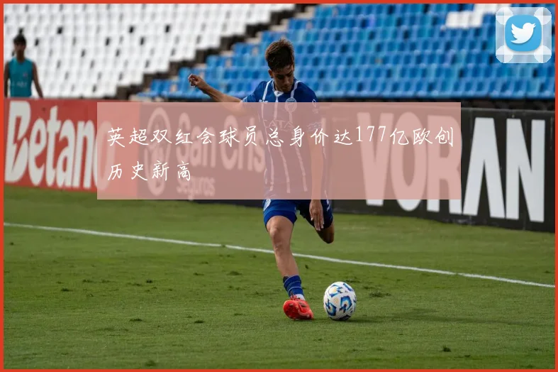 英超双红会球员总身价达177亿欧创历史新高