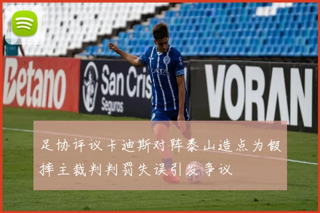 足协评议卡迪斯对阵泰山造点为假摔主裁判判罚失误引发争议