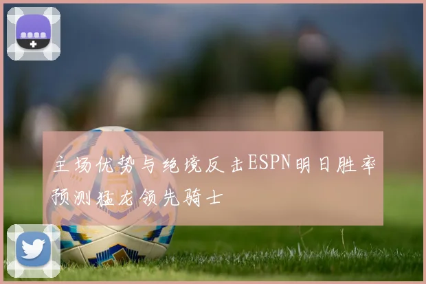 主场优势与绝境反击ESPN明日胜率预测猛龙领先骑士