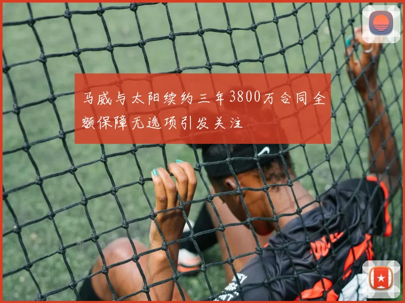 马威与太阳续约三年3800万合同全额保障无选项引发关注
