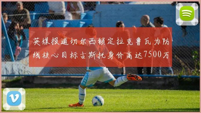 英媒报道切尔西锁定拉克鲁瓦为防线核心目标古斯托身价高达7500万镑