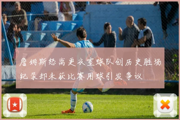 詹姆斯怒离更衣室球队创历史胜场纪录却未获比赛用球引发争议