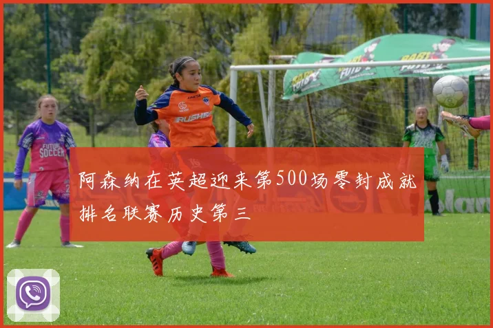 阿森纳在英超迎来第500场零封成就排名联赛历史第三
