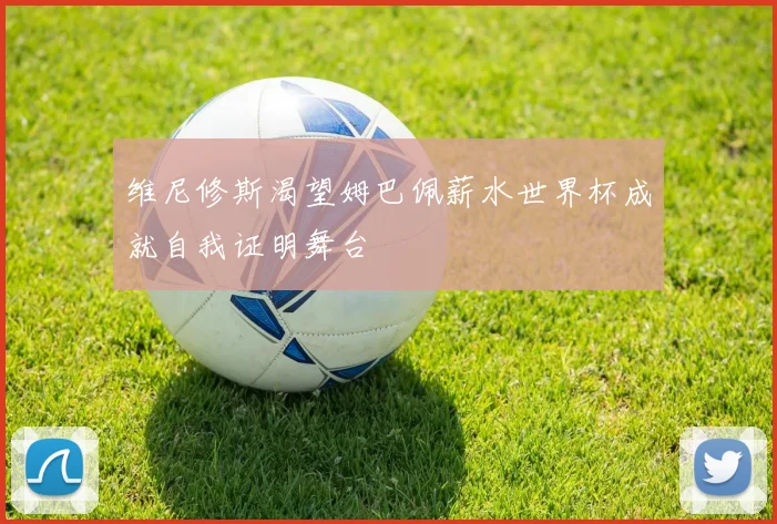 维尼修斯渴望姆巴佩薪水世界杯成就自我证明舞台