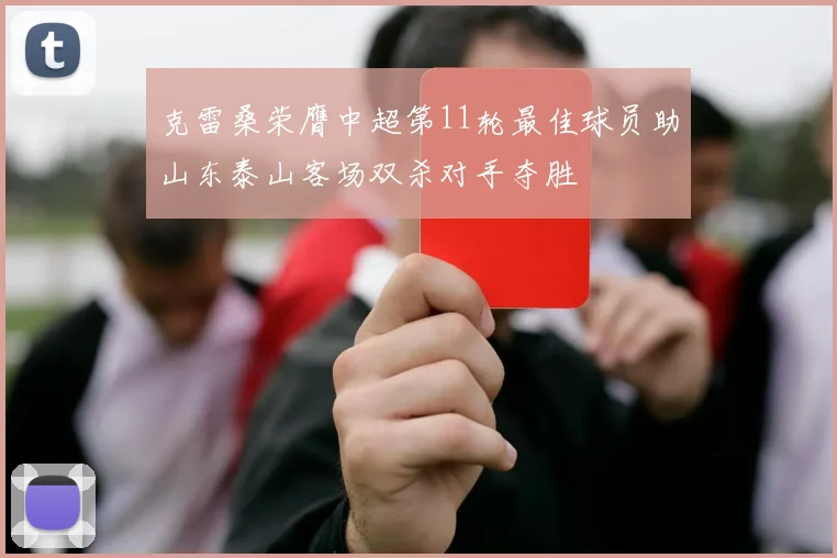 克雷桑荣膺中超第11轮最佳球员助山东泰山客场双杀对手夺胜